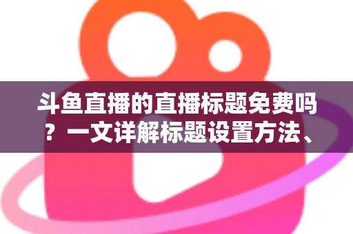 斗鱼直播的直播标题免费吗?一文详解标题设置方法、费用真相与爆款优化技巧 斗鱼直播的直播标题免费吗?一文详解标题设置方法、费用真相与爆款优化技巧