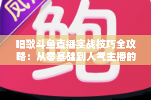 唱歌斗鱼直播实战技巧全攻略:从零基础到人气主播的进阶秘籍 唱歌斗鱼直播实战技巧全攻略:从零基础到人气主播的进阶秘籍