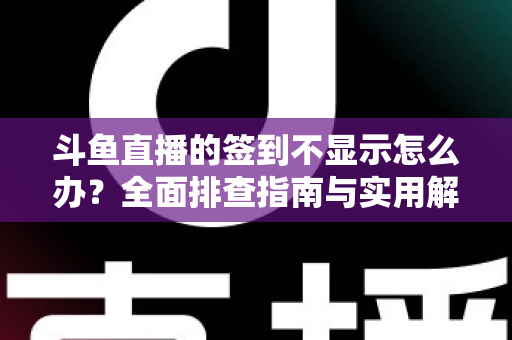 斗鱼直播的签到不显示怎么办？全面排查指南与实用解决方案大公开