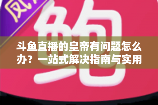 斗鱼直播的皇帝有问题怎么办？一站式解决指南与实用技巧全解析