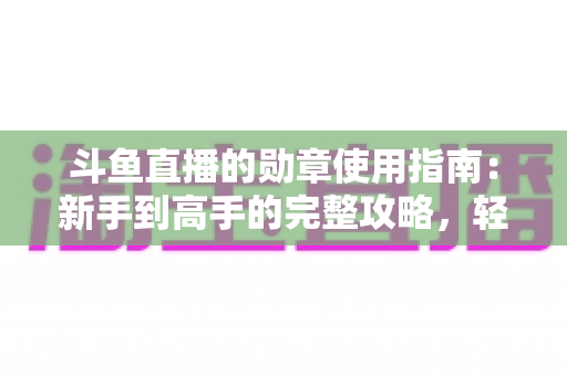 斗鱼直播的勋章使用指南：新手到高手的完整攻略，轻松玩转直播间身份象征