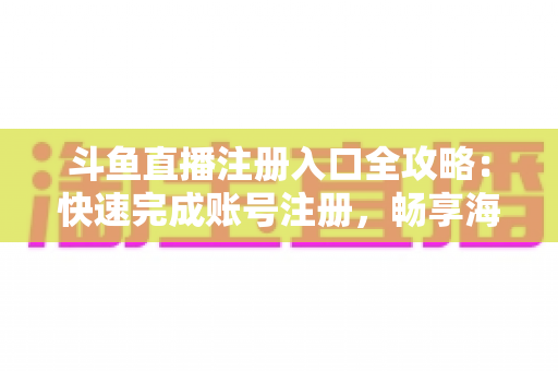 斗鱼直播注册入口全攻略：快速完成账号注册，畅享海量精彩直播内容