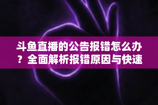 斗鱼直播的公告报错怎么办？全面解析报错原因与快速解决实用攻略