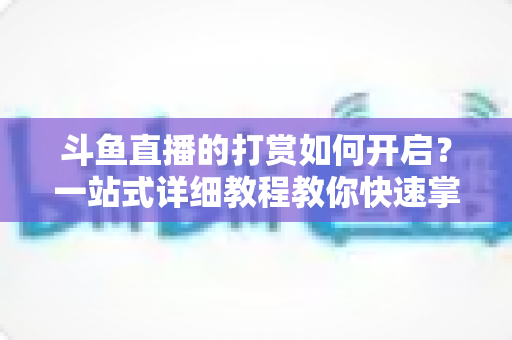 斗鱼直播的打赏如何开启？一站式详细教程教你快速掌握打赏功能全流程