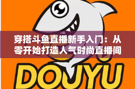 穿搭斗鱼直播新手入门：从零开始打造人气时尚直播间的完整指南