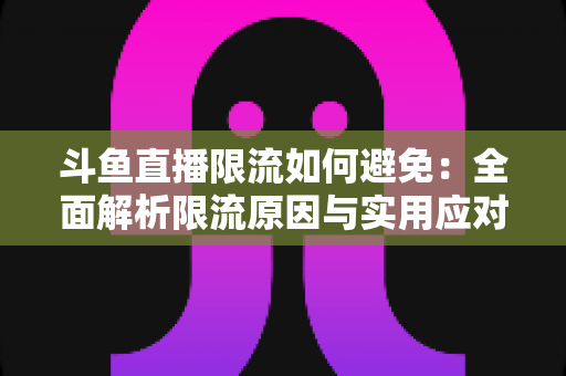 斗鱼直播限流如何避免：全面解析限流原因与实用应对指南，助你提升直播间流量
