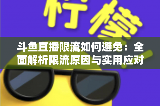 斗鱼直播限流如何避免：全面解析限流原因与实用应对指南，助你提升直播间流量