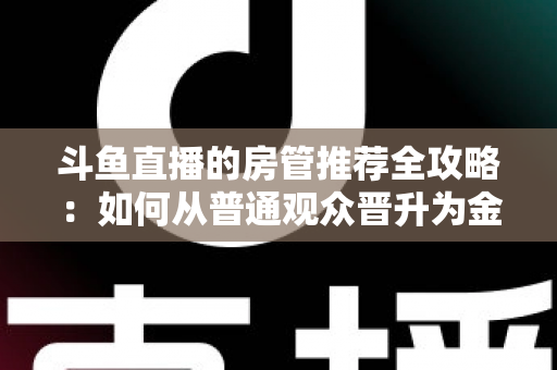 斗鱼直播的房管推荐全攻略：如何从普通观众晋升为金牌房管？