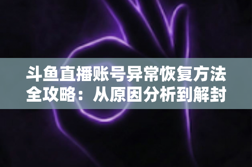 斗鱼直播账号异常恢复方法全攻略:从原因分析到解封申诉的完整指南 斗鱼直播账号异常恢复方法全攻略:从原因分析到解封申诉的完整指南