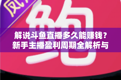 解说斗鱼直播多久能赚钱？新手主播盈利周期全解析与快速变现实战指南