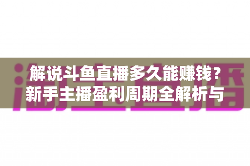 解说斗鱼直播多久能赚钱？新手主播盈利周期全解析与快速变现实战指南