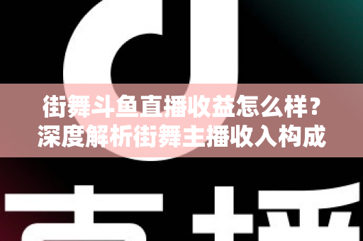 街舞斗鱼直播收益怎么样?深度解析街舞主播收入构成、真实水平与赚钱攻略 街舞斗鱼直播收益怎么样?深度解析街舞主播收入构成、真实水平与赚钱攻略