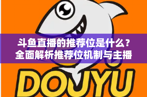 斗鱼直播的推荐位是什么？全面解析推荐位机制与主播流量获取实战攻略