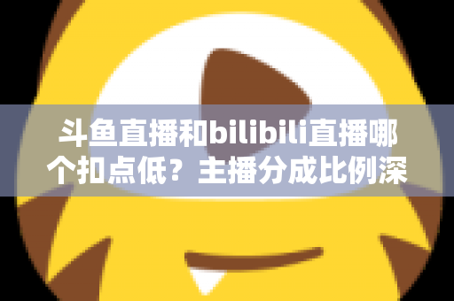 斗鱼直播和bilibili直播哪个扣点低?主播分成比例深度对比与平台选择全指南 斗鱼直播和bilibili直播哪个扣点低?主播分成比例深度对比与平台选择全指南