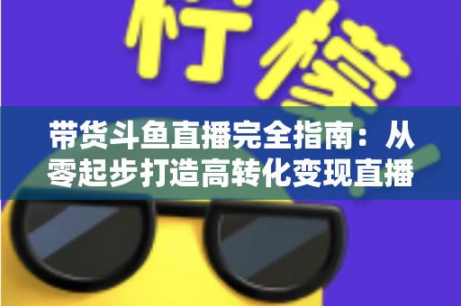 带货斗鱼直播完全指南:从零起步打造高转化变现直播间的新手到高手进阶宝典 带货斗鱼直播完全指南:从零起步打造高转化变现直播间的新手到高手进阶宝典