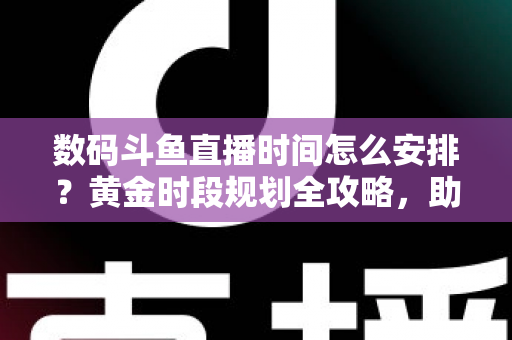 数码斗鱼直播时间怎么安排?黄金时段规划全攻略,助你流量翻倍 数码斗鱼直播时间怎么安排?黄金时段规划全攻略,助你流量翻倍