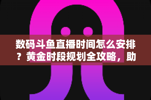 数码斗鱼直播时间怎么安排?黄金时段规划全攻略,助你流量翻倍 数码斗鱼直播时间怎么安排?黄金时段规划全攻略,助你流量翻倍