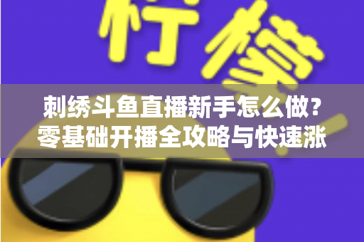 刺绣斗鱼直播新手怎么做?零基础开播全攻略与快速涨粉实用指南 刺绣斗鱼直播新手怎么做?零基础开播全攻略与快速涨粉实用指南