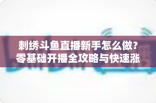 刺绣斗鱼直播新手怎么做?零基础开播全攻略与快速涨粉实用指南 刺绣斗鱼直播新手怎么做?零基础开播全攻略与快速涨粉实用指南