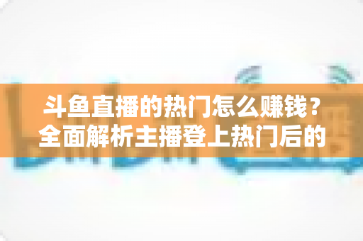 斗鱼直播的热门怎么赚钱？全面解析主播登上热门后的变现渠道与实用技巧