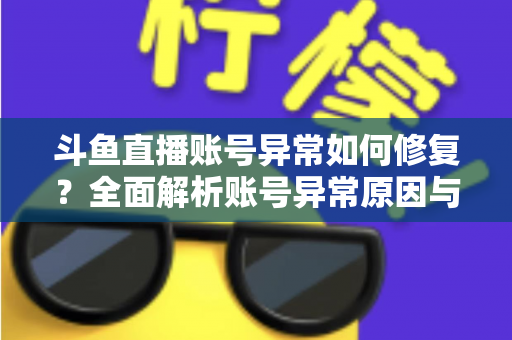 斗鱼直播账号异常如何修复?全面解析账号异常原因与快速修复的实用方案大全 斗鱼直播账号异常如何修复?全面解析账号异常原因与快速修复的实用方案大全
