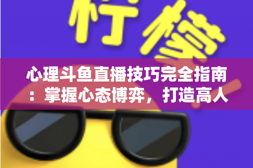 心理斗鱼直播技巧完全指南:掌握心态博弈,打造高人气直播间的实战秘籍 心理斗鱼直播技巧完全指南:掌握心态博弈,打造高人气直播间的实战秘籍