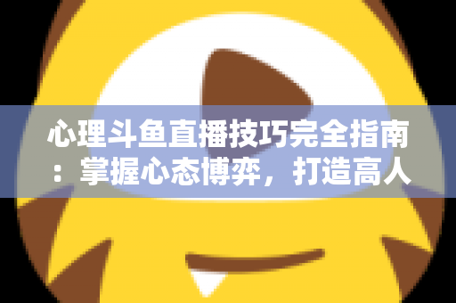 心理斗鱼直播技巧完全指南:掌握心态博弈,打造高人气直播间的实战秘籍 心理斗鱼直播技巧完全指南:掌握心态博弈,打造高人气直播间的实战秘籍