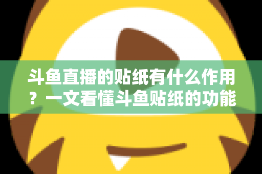 斗鱼直播的贴纸有什么作用?一文看懂斗鱼贴纸的功能、类型与使用攻略 斗鱼直播的贴纸有什么作用?一文看懂斗鱼贴纸的功能、类型与使用攻略