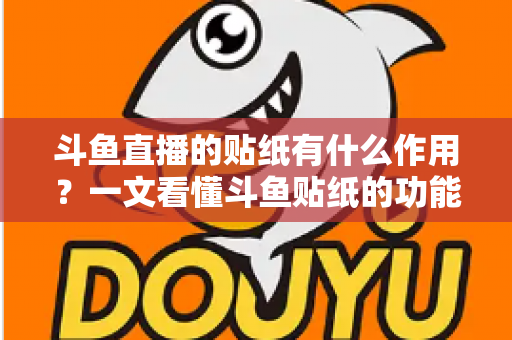 斗鱼直播的贴纸有什么作用?一文看懂斗鱼贴纸的功能、类型与使用攻略 斗鱼直播的贴纸有什么作用?一文看懂斗鱼贴纸的功能、类型与使用攻略