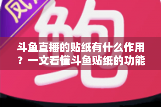 斗鱼直播的贴纸有什么作用？一文看懂斗鱼贴纸的功能、类型与使用攻略