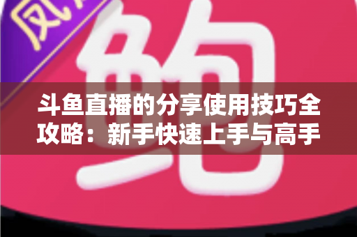 斗鱼直播的分享使用技巧全攻略:新手快速上手与高手进阶必备指南 斗鱼直播的分享使用技巧全攻略:新手快速上手与高手进阶必备指南