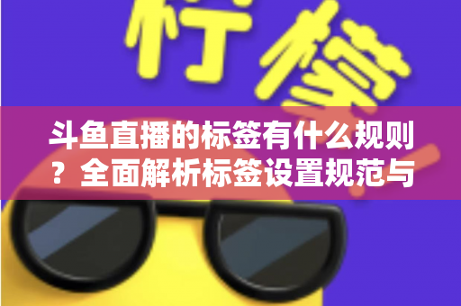 斗鱼直播的标签有什么规则？全面解析标签设置规范与流量运营技巧
