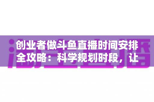 创业者做斗鱼直播时间安排全攻略:科学规划时段,让直播与事业双赢 创业者做斗鱼直播时间安排全攻略:科学规划时段,让直播与事业双赢