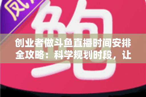 创业者做斗鱼直播时间安排全攻略：科学规划时段，让直播与事业双赢