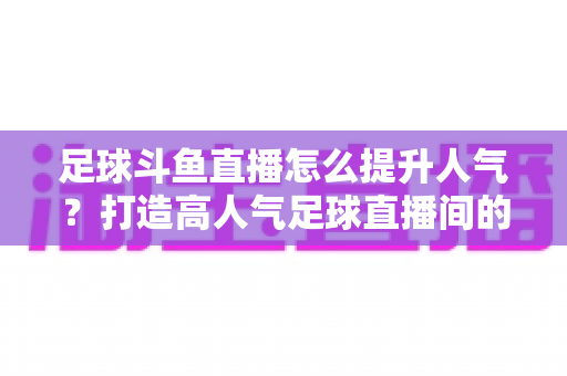 足球斗鱼直播怎么提升人气?打造高人气足球直播间的全方位实战指南 足球斗鱼直播怎么提升人气?打造高人气足球直播间的全方位实战指南