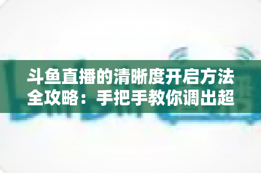 斗鱼直播的清晰度开启方法全攻略:手把手教你调出超清画质,轻松畅享极致观影新体验 斗鱼直播的清晰度开启方法全攻略:手把手教你调出超清画质,轻松畅享极致观影新体验