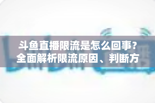斗鱼直播限流是怎么回事？全面解析限流原因、判断方法与应对策略