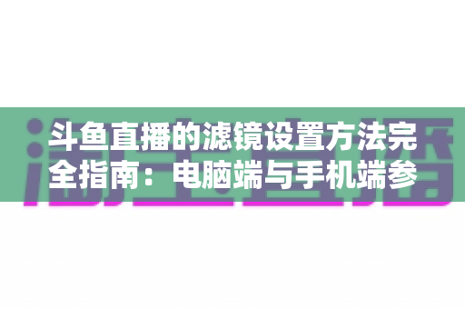 斗鱼直播的滤镜设置方法完全指南:电脑端与手机端参数调优技巧,助你打造高清高颜值直播间 斗鱼直播的滤镜设置方法完全指南:电脑端与手机端参数调优技巧,助你打造高清高颜值直播间