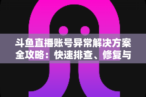 斗鱼直播账号异常解决方案全攻略：快速排查、修复与预防账号问题的实用指南