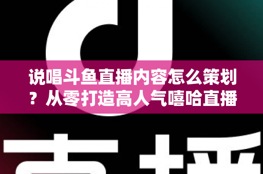 说唱斗鱼直播内容怎么策划？从零打造高人气嘻哈直播间的完整方案