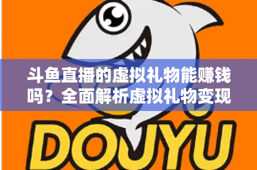 斗鱼直播的虚拟礼物能赚钱吗？全面解析虚拟礼物变现机制与主播收入真相