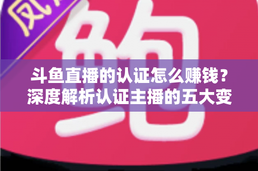 斗鱼直播的认证怎么赚钱？深度解析认证主播的五大变现渠道与实战赚钱攻略