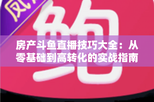 房产斗鱼直播技巧大全:从零基础到高转化的实战指南 房产斗鱼直播技巧大全:从零基础到高转化的实战指南