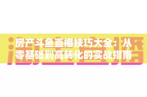 房产斗鱼直播技巧大全：从零基础到高转化的实战指南