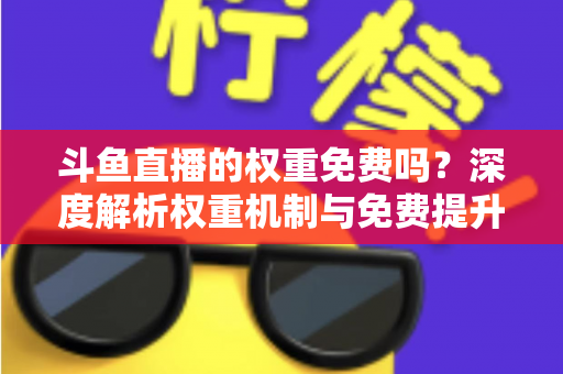 斗鱼直播的权重免费吗?深度解析权重机制与免费提升流量的实用攻略 斗鱼直播的权重免费吗?深度解析权重机制与免费提升流量的实用攻略