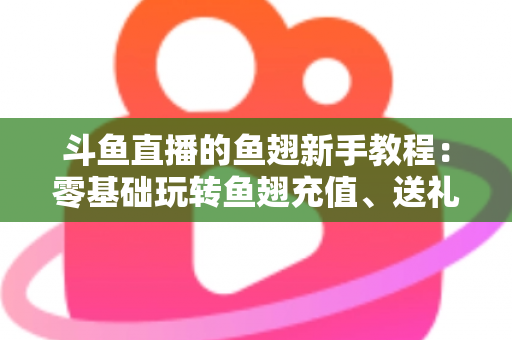 斗鱼直播的鱼翅新手教程：零基础玩转鱼翅充值、送礼与消费规划的完整指南