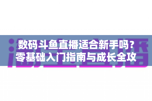 数码斗鱼直播适合新手吗?零基础入门指南与成长全攻略 数码斗鱼直播适合新手吗?零基础入门指南与成长全攻略
