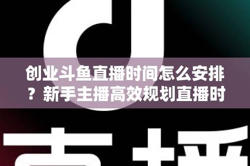 创业斗鱼直播时间怎么安排？新手主播高效规划直播时间的全攻略指南