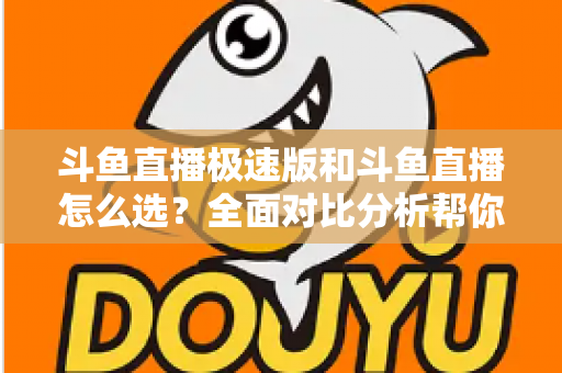 斗鱼直播极速版和斗鱼直播怎么选？全面对比分析帮你做出最佳选择