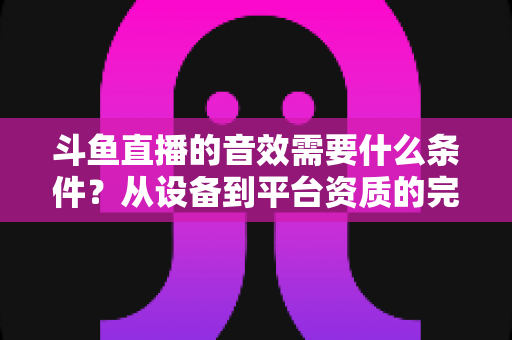 斗鱼直播的音效需要什么条件?从设备到平台资质的完整指南,助你打造高品质直播声音 斗鱼直播的音效需要什么条件?从设备到平台资质的完整指南,助你打造高品质直播声音